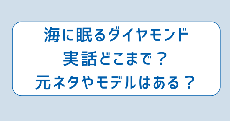 海に眠るダイヤモンド実話どこまで？元ネタやモデルはある？